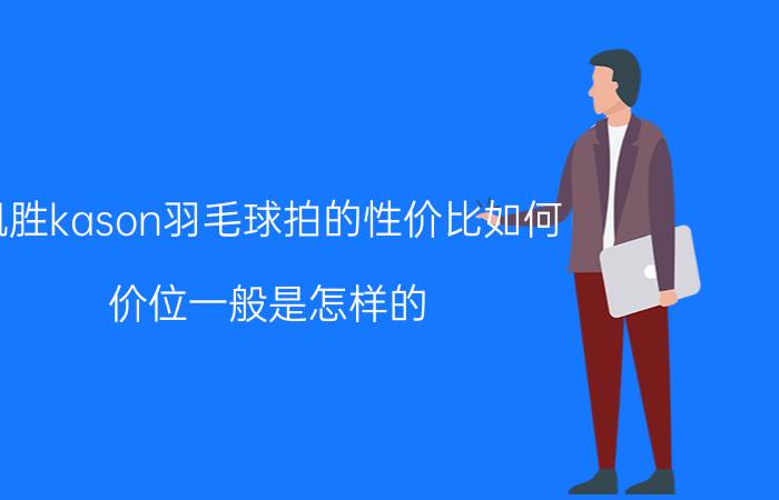 凯胜kason羽毛球拍的性价比如何（价位一般是怎样的 针对什么类型的 质量如何）